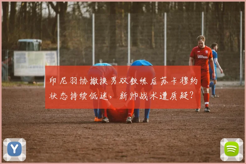印尼羽协撤换男双教练后苏卡穆约状态持续低迷,新帅战术遭质疑?