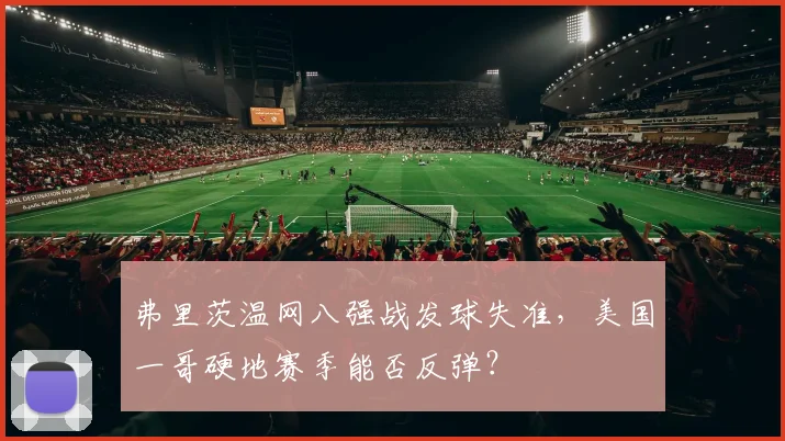 弗里茨温网八强战发球失准,美国一哥硬地赛季能否反弹?