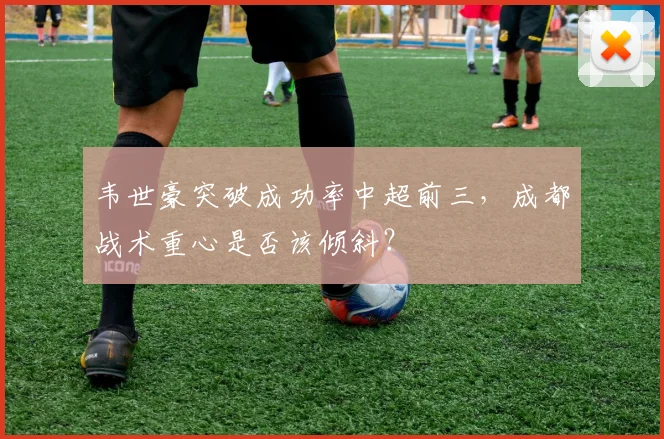 韦世豪突破成功率中超前三，成都战术重心是否该倾斜？