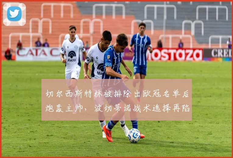 切尔西斯特林被排除出欧冠名单后炮轰主帅,波切蒂诺战术选择再陷争议漩涡