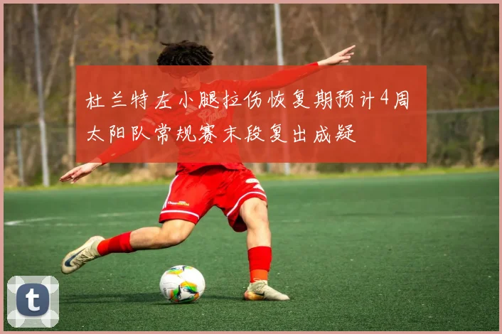 杜兰特左小腿拉伤恢复期预计4周 太阳队常规赛末段复出成疑