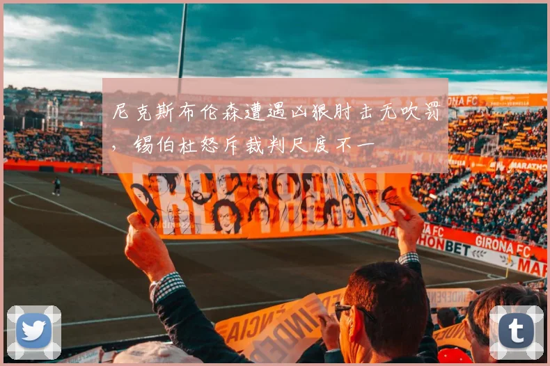 尼克斯布伦森遭遇凶狠肘击无吹罚，锡伯杜怒斥裁判尺度不一