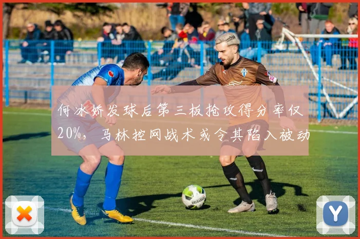 何冰娇发球后第三板抢攻得分率仅20%,马林控网战术或令其陷入被动