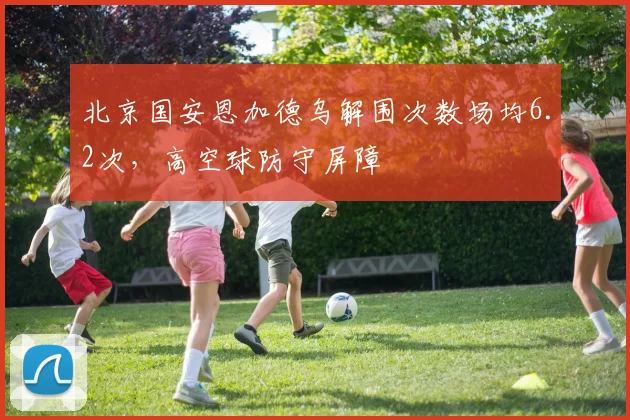 北京国安恩加德乌解围次数场均6.2次，高空球防守屏障