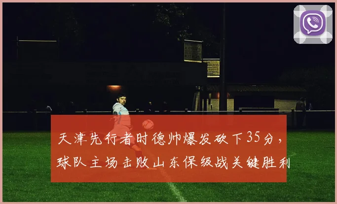 天津先行者时德帅爆发砍下35分，球队主场击败山东保级战关键胜利