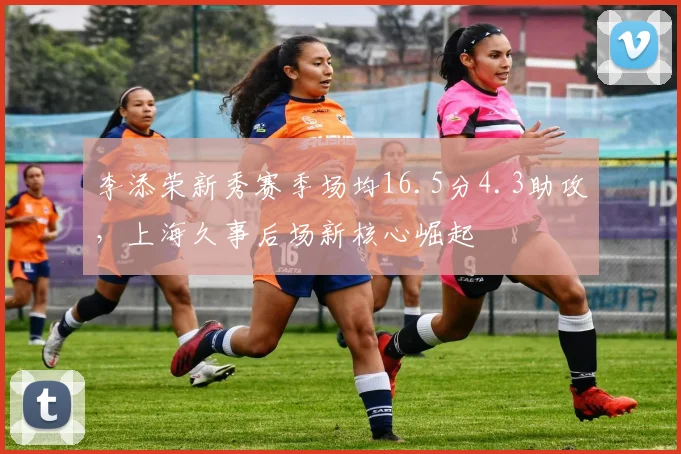 李添荣新秀赛季场均16.5分4.3助攻，上海久事后场新核心崛起