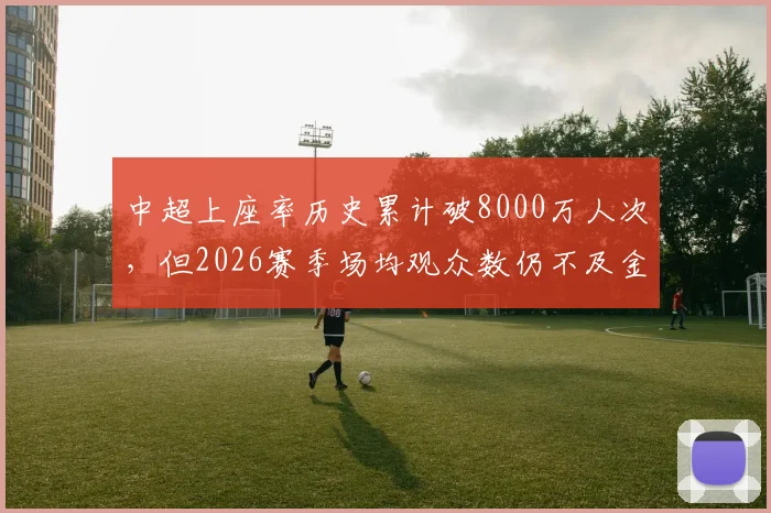中超上座率历史累计破8000万人次，但2026赛季场均观众数仍不及金元时代巅峰七成